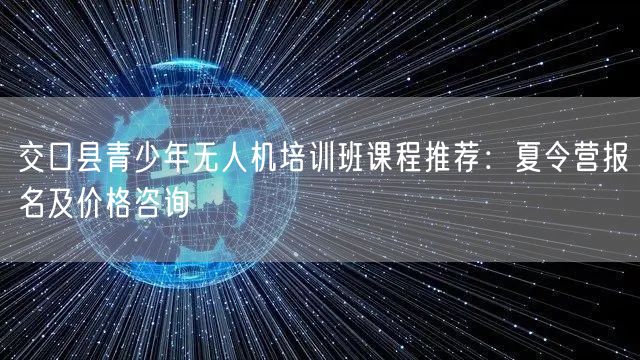 交口县青少年无人机培训班课程推荐：夏令营报名及价格咨询