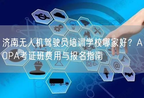 济南无人机驾驶员培训学校哪家好?AOPA考证班费用与报名指南
