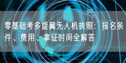 零基础考多旋翼无人机执照：报名条件、费用、拿证时间全解答