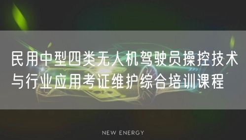 民用中型四类无人机驾驶员操控技术与行业应用考证维护综合培训课程