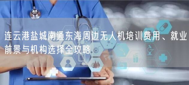 连云港盐城南通东海周边无人机培训费用、就业前景与机构选择全攻略 连云港盐城南通东海周边无人机培训费用、就业前景与机构选择全攻略
