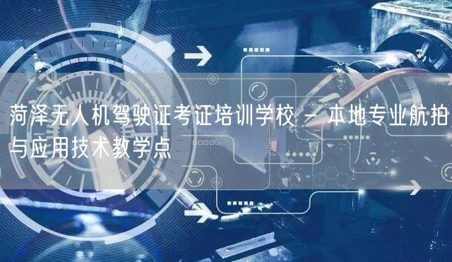 菏泽无人机驾驶证考证培训学校 - 本地专业航拍与应用技术教学点 菏泽无人机驾驶证考证培训学校 - 本地专业航拍与应用技术教学点