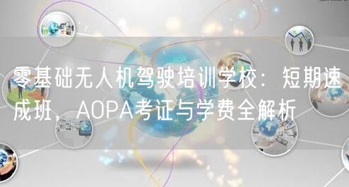 零基础无人机驾驶培训学校:短期速成班,AOPA考证与学费全解析