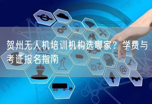 贺州无人机培训机构选哪家？学费与考证报名指南