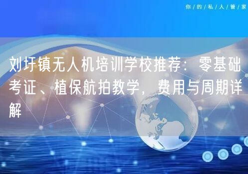 刘圩镇无人机培训学校推荐:零基础考证、植保航拍教学,费用与周期详解
