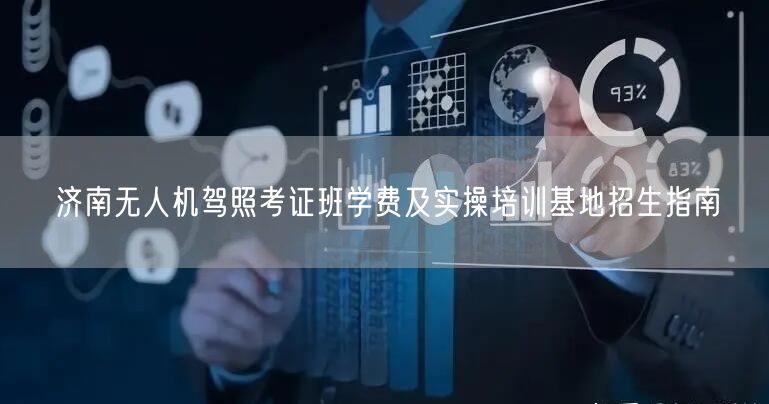 济南无人机驾照考证班学费及实操培训基地招生指南 济南无人机驾照考证班学费及实操培训基地招生指南