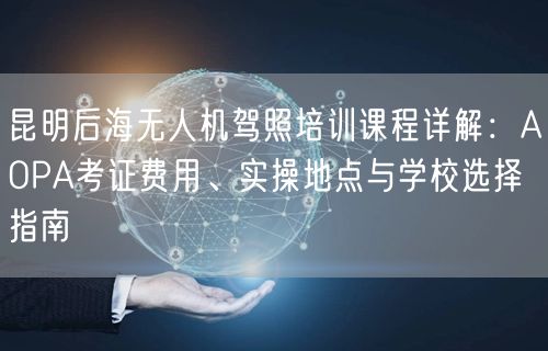 昆明后海无人机驾照培训课程详解:AOPA考证费用、实操地点与学校选择指南
