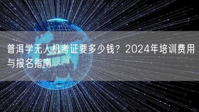 普洱学无人机考证要多少钱？2024年培训费用与报名指南