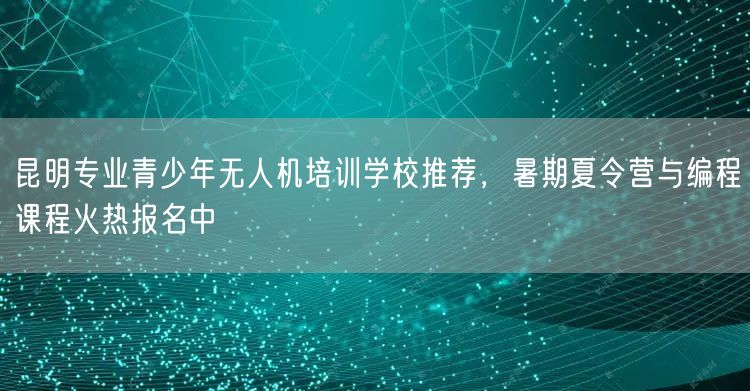 昆明专业青少年无人机培训学校推荐，暑期夏令营与编程课程火热报名中