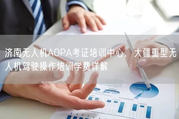 济南无人机AOPA考证培训中心,大疆重型无人机驾驶操作培训学费详解
