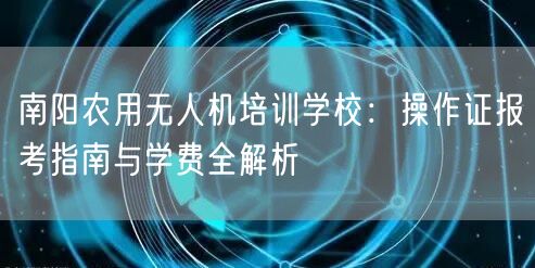 南阳农用无人机培训学校：操作证报考指南与学费全解析