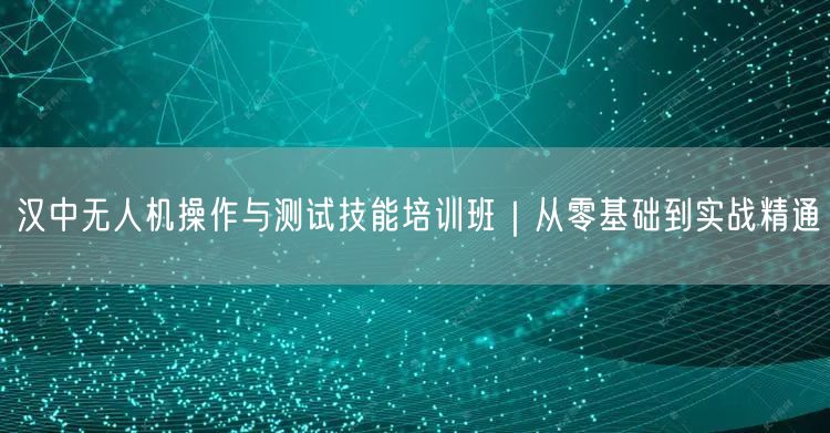 汉中无人机操作与测试技能培训班｜从零基础到实战精通
