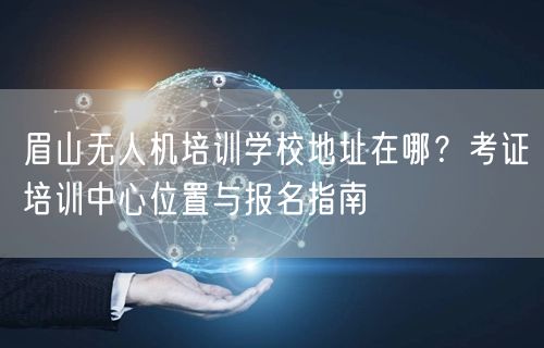 眉山无人机培训学校地址在哪？考证培训中心位置与报名指南