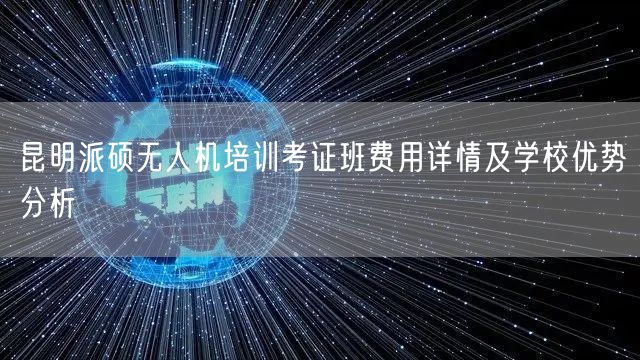 昆明派硕无人机培训考证班费用详情及学校优势分析 昆明派硕无人机培训考证班费用详情及学校优势分析