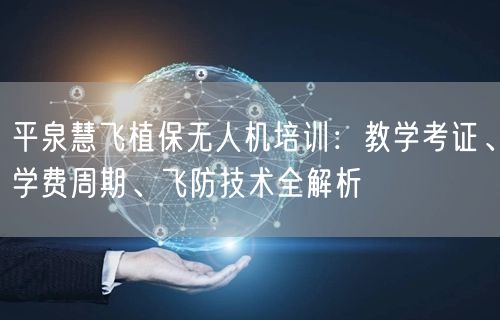 平泉慧飞植保无人机培训：教学考证、学费周期、飞防技术全解析