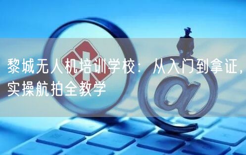 黎城无人机培训学校:从入门到拿证,实操航拍全教学 黎城无人机培训学校:从入门到拿证,实操航拍全教学
