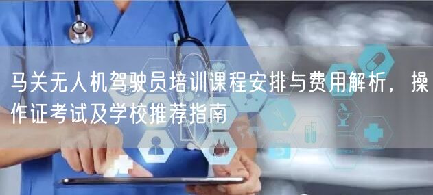马关无人机驾驶员培训课程安排与费用解析，操作证考试及学校推荐指南