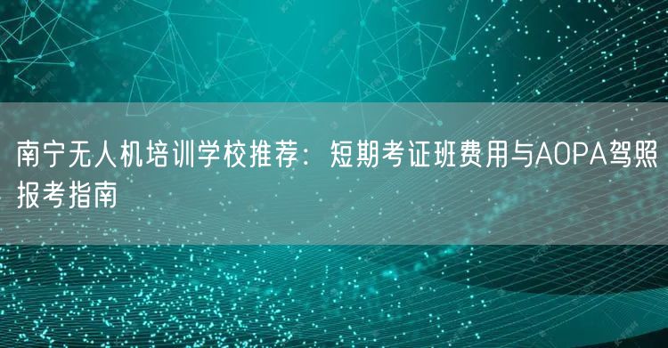 南宁无人机培训学校推荐：短期考证班费用与AOPA驾照报考指南
