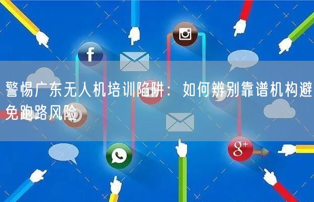 警惕广东无人机培训陷阱:如何辨别靠谱机构避免跑路风险