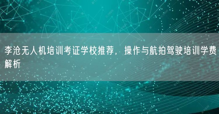 李沧无人机培训考证学校推荐,操作与航拍驾驶培训学费解析 李沧无人机培训考证学校推荐,操作与航拍驾驶培训学费解析
