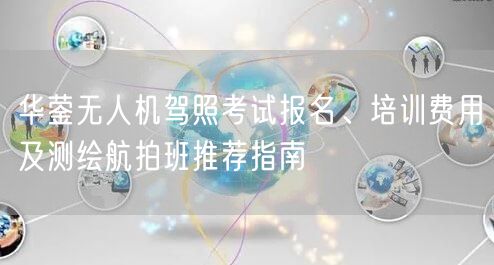 华蓥无人机驾照考试报名、培训费用及测绘航拍班推荐指南