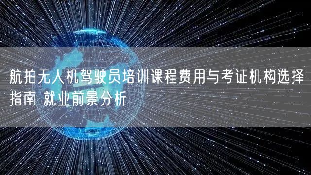 航拍无人机驾驶员培训课程费用与考证机构选择指南 就业前景分析 航拍无人机驾驶员培训课程费用与考证机构选择指南 就业前景分析