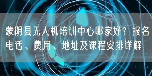 蒙阴县无人机培训中心哪家好？报名电话、费用、地址及课程安排详解