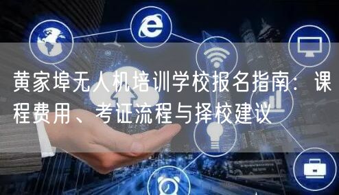 黄家埠无人机培训学校报名指南:课程费用、考证流程与择校建议