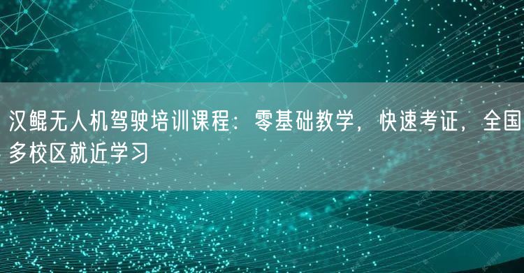 汉鲲无人机驾驶培训课程：零基础教学，快速考证，全国多校区就近学习