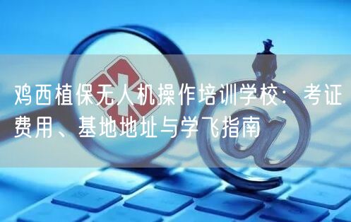 鸡西植保无人机操作培训学校:考证费用、基地地址与学飞指南 鸡西植保无人机操作培训学校:考证费用、基地地址与学飞指南