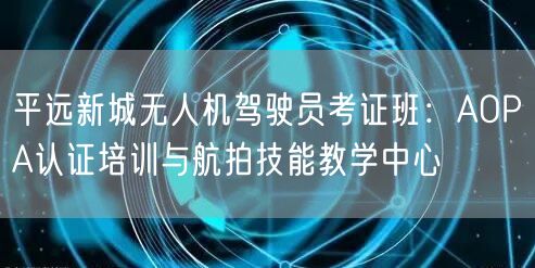 平远新城无人机驾驶员考证班：AOPA认证培训与航拍技能教学中心
