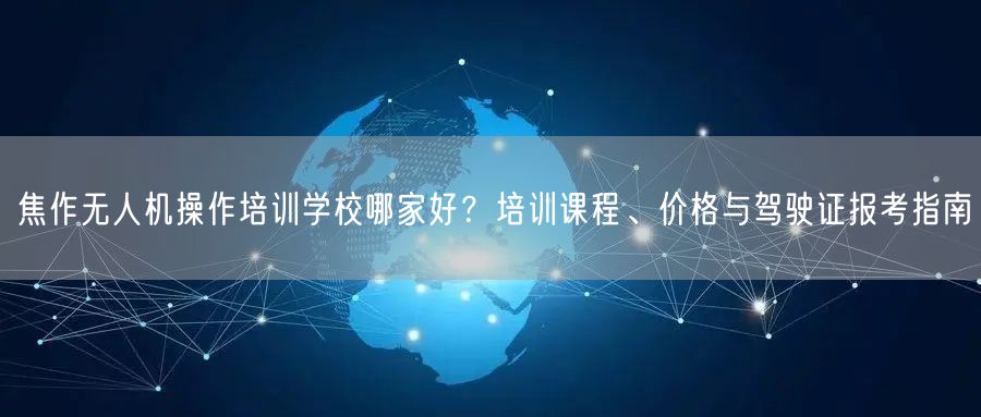焦作无人机操作培训学校哪家好？培训课程、价格与驾驶证报考指南