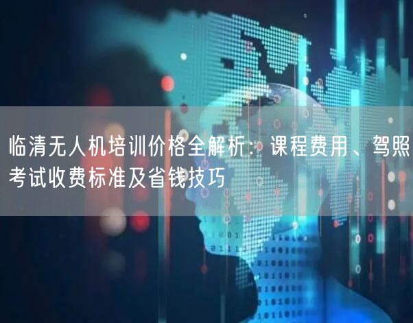 临清无人机培训价格全解析:课程费用、驾照考试收费标准及省钱技巧 临清无人机培训价格全解析:课程费用、驾照考试收费标准及省钱技巧