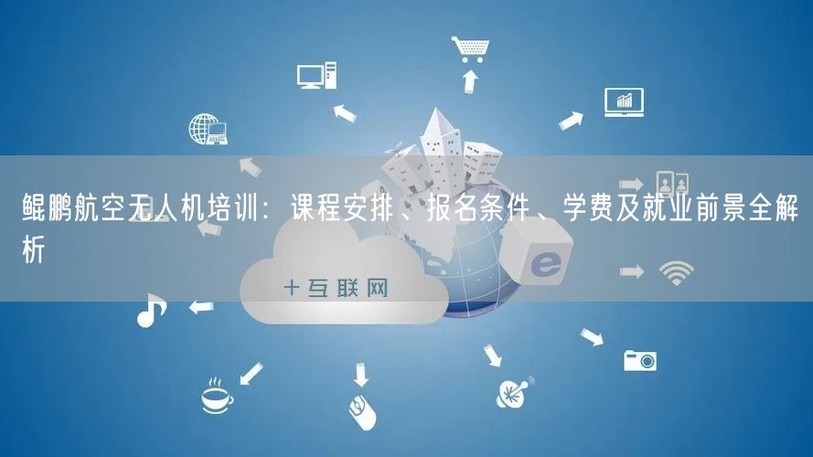 鲲鹏航空无人机培训:课程安排、报名条件、学费及就业前景全解析 鲲鹏航空无人机培训:课程安排、报名条件、学费及就业前景全解析