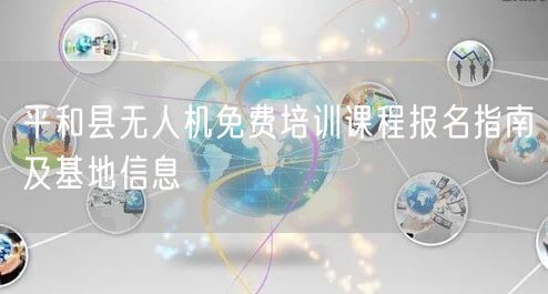 平和县无人机免费培训课程报名指南及基地信息