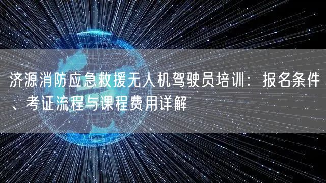 济源消防应急救援无人机驾驶员培训:报名条件、考证流程与课程费用详解 济源消防应急救援无人机驾驶员培训:报名条件、考证流程与课程费用详解