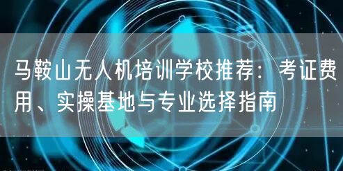 马鞍山无人机培训学校推荐:考证费用、实操基地与专业选择指南 马鞍山无人机培训学校推荐:考证费用、实操基地与专业选择指南