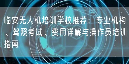 临安无人机培训学校推荐:专业机构、驾照考试、费用详解与操作员培训指南