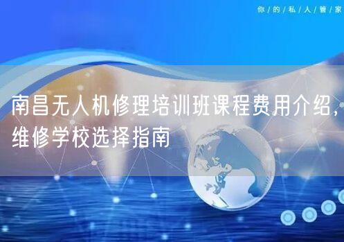 南昌无人机修理培训班课程费用介绍，维修学校选择指南