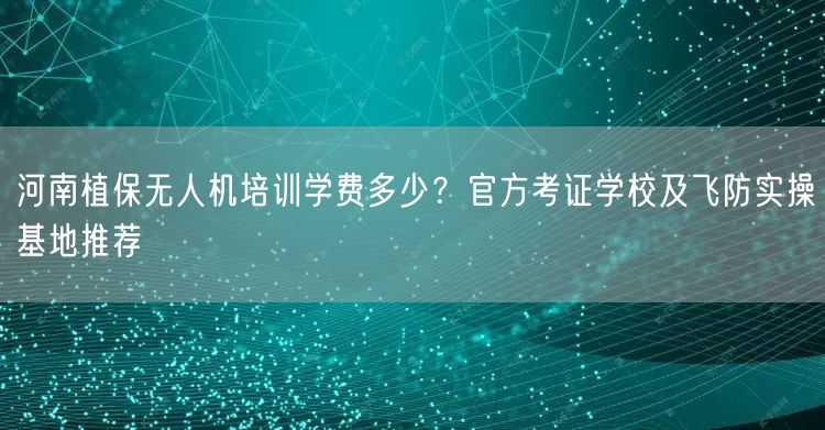 河南植保无人机培训学费多少?官方考证学校及飞防实操基地推荐 河南植保无人机培训学费多少?官方考证学校及飞防实操基地推荐