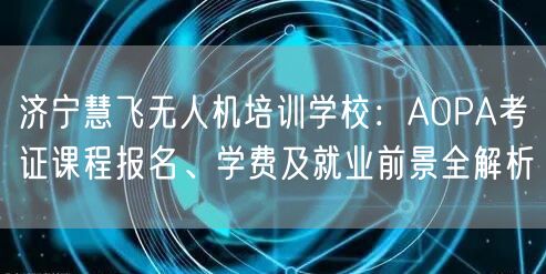 济宁慧飞无人机培训学校:AOPA考证课程报名、学费及就业前景全解析