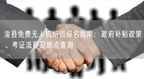 浚县免费无人机培训报名指南:政府补贴政策、考证流程及地点查询 浚县免费无人机培训报名指南:政府补贴政策、考证流程及地点查询