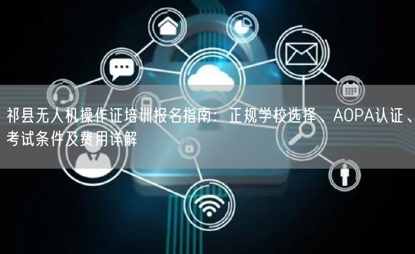 祁县无人机操作证培训报名指南：正规学校选择、AOPA认证、考试条件及费用详解