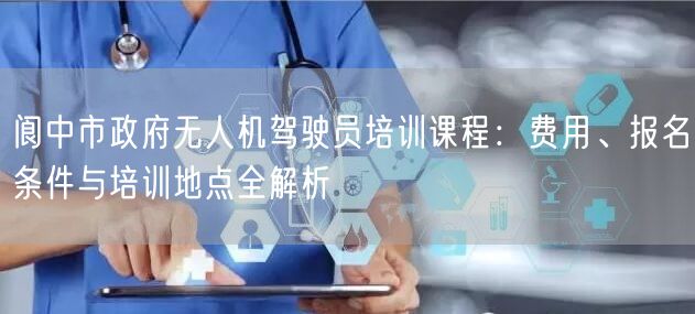 阆中市政府无人机驾驶员培训课程:费用、报名条件与培训地点全解析 阆中市政府无人机驾驶员培训课程:费用、报名条件与培训地点全解析