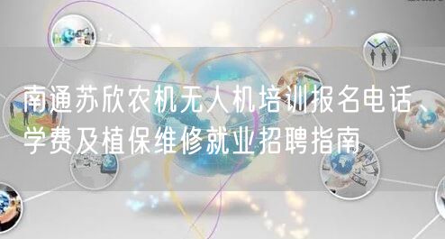 南通苏欣农机无人机培训报名电话、学费及植保维修就业招聘指南
