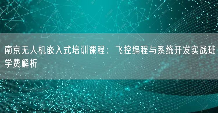 南京无人机嵌入式培训课程:飞控编程与系统开发实战班学费解析 南京无人机嵌入式培训课程:飞控编程与系统开发实战班学费解析