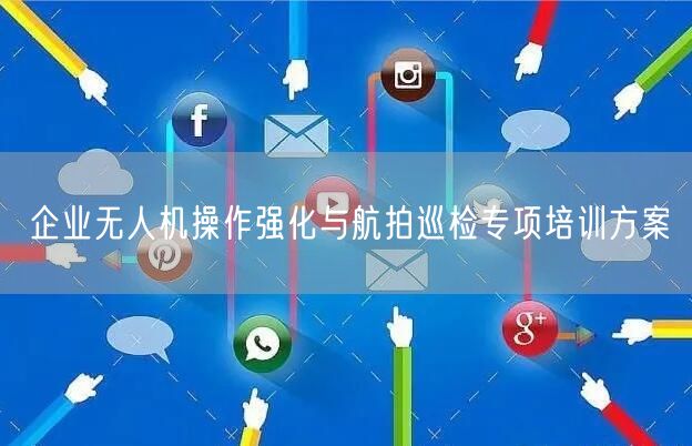 企业无人机操作强化与航拍巡检专项培训方案