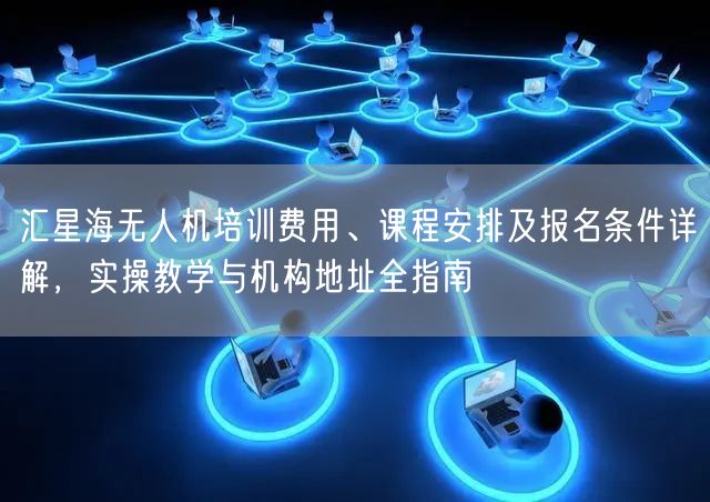 汇星海无人机培训费用、课程安排及报名条件详解,实操教学与机构地址全指南 汇星海无人机培训费用、课程安排及报名条件详解,实操教学与机构地址全指南