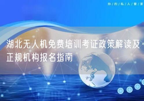 湖北无人机免费培训考证政策解读及正规机构报名指南