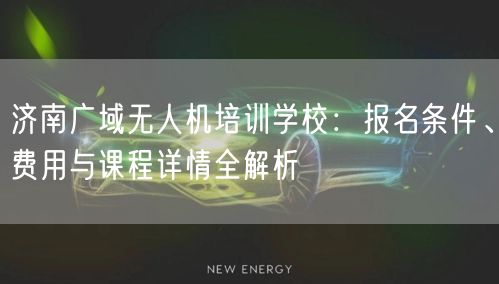 济南广域无人机培训学校:报名条件、费用与课程详情全解析